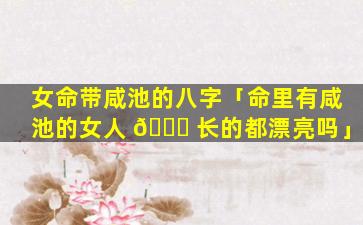 女命带咸池的八字「命里有咸池的女人 🐕 长的都漂亮吗」